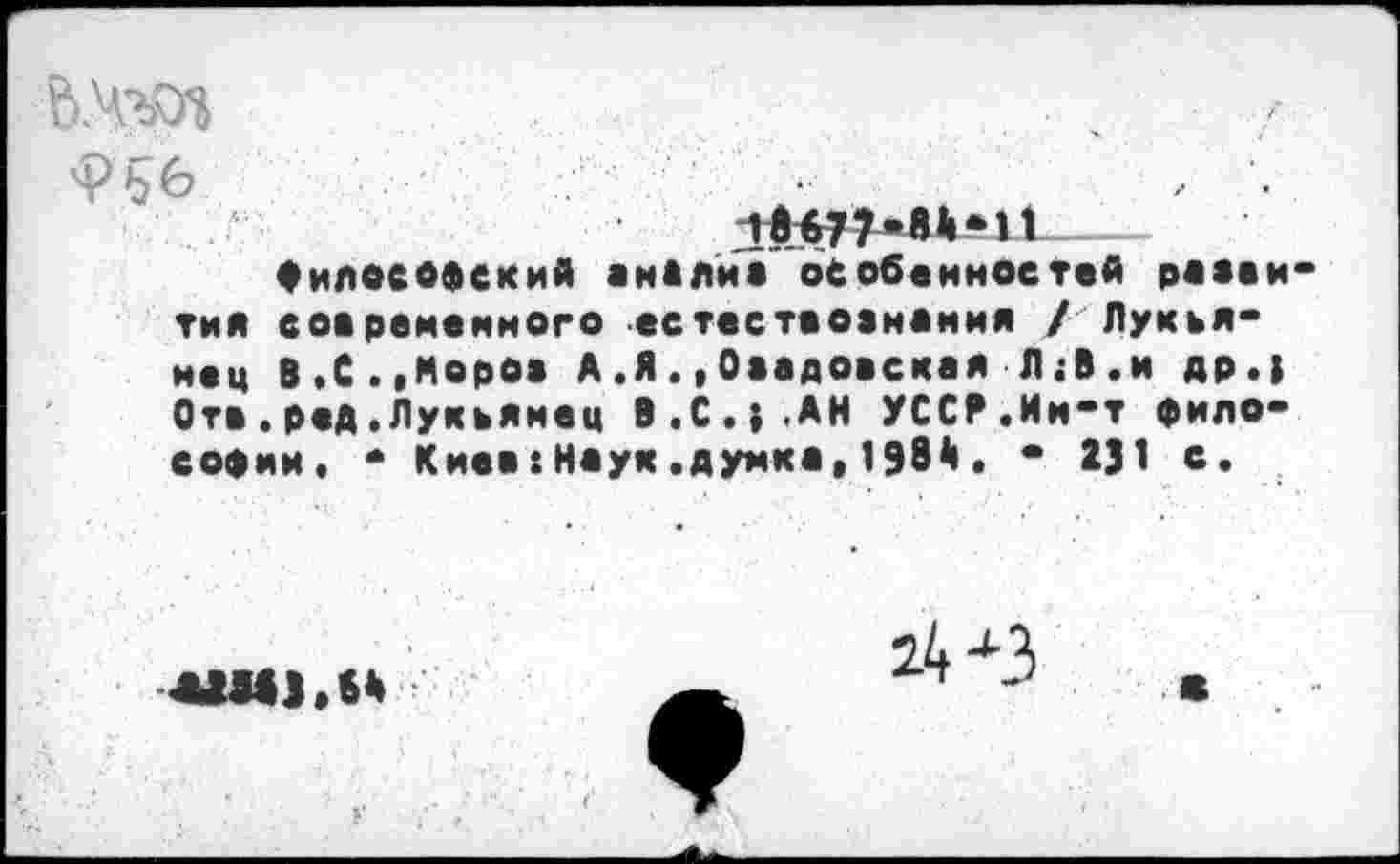 ﻿Философский аиалиа особенностей раааи тия современного естестаоанання /Лукья-нец В.С.,Моро» А.Я.,0»адо»ская Л;В.и др.» Ота.ред.Лумьянец В.С.».АН УССР.Иивт фило-софии. • КиеахНаух.думка,198й. • 231 с.